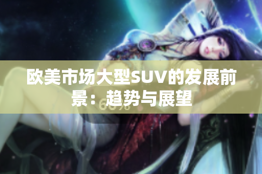 欧美市场大型SUV的发展前景：趋势与展望