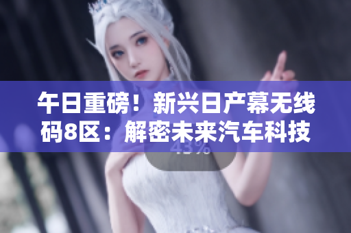 午日重磅！新兴日产幕无线码8区：解密未来汽车科技