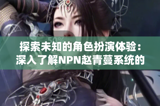 探索未知的角色扮演体验：深入了解NPN赵青蔓系统的魅力与创新