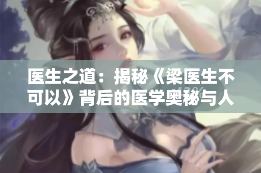 医生之道：揭秘《梁医生不可以》背后的医学奥秘与人性冲突