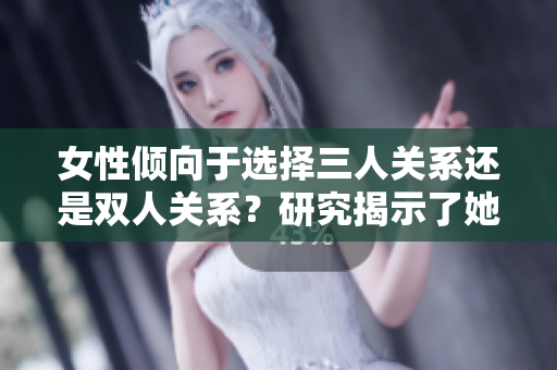 女性倾向于选择三人关系还是双人关系？研究揭示了她们的偏好