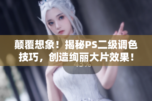 颠覆想象！揭秘PS二级调色技巧，创造绚丽大片效果！