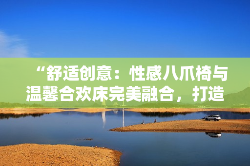 “舒适创意：性感八爪椅与温馨合欢床完美融合，打造梦幻情调家居”