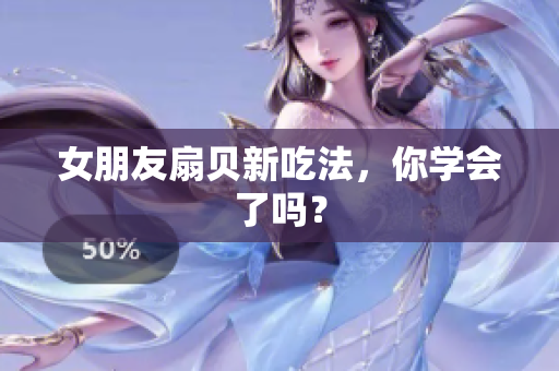 女朋友扇贝新吃法，你学会了吗？