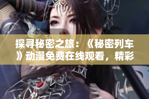 探寻秘密之旅：《秘密列车》动漫免费在线观看，精彩无限