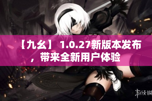【九幺】 1.0.27新版本发布，带来全新用户体验 