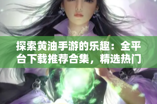探索黄油手游的乐趣：全平台下载推荐合集，精选热门游戏一网打尽！