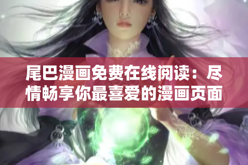 尾巴漫画免费在线阅读：尽情畅享你最喜爱的漫画页面