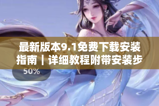 最新版本9.1免费下载安装指南｜详细教程附带安装步骤，简单操作省心