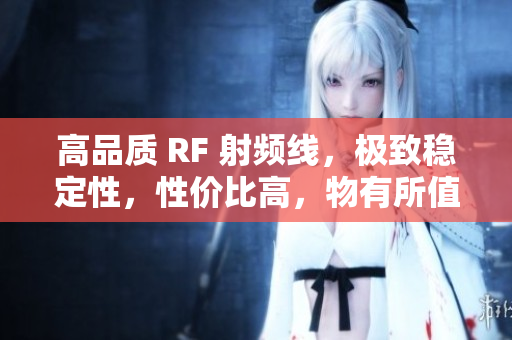 高品质 RF 射频线，极致稳定性，性价比高，物有所值