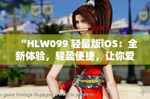 “HLW099 轻量版iOS：全新体验，轻盈便捷，让你爱不释手！”