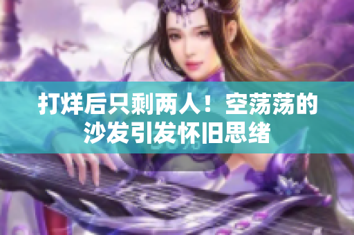 打烊后只剩两人！空荡荡的沙发引发怀旧思绪