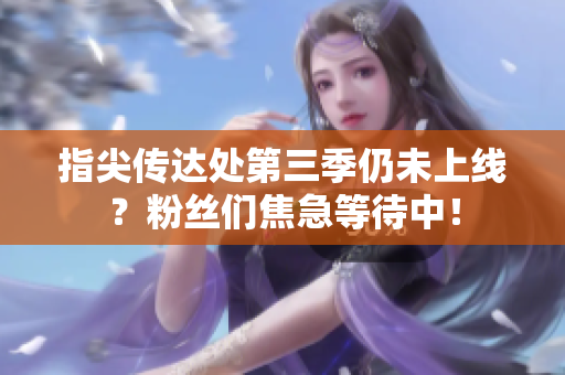 指尖传达处第三季仍未上线？粉丝们焦急等待中！
