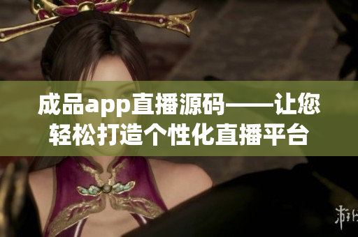 成品app直播源码——让您轻松打造个性化直播平台