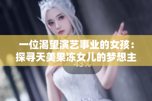 一位渴望演艺事业的女孩：探寻天美果冻女儿的梦想主演故事
