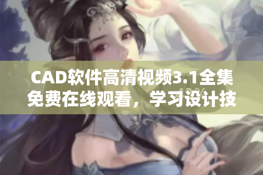 CAD软件高清视频3.1全集免费在线观看，学习设计技巧和操作方法