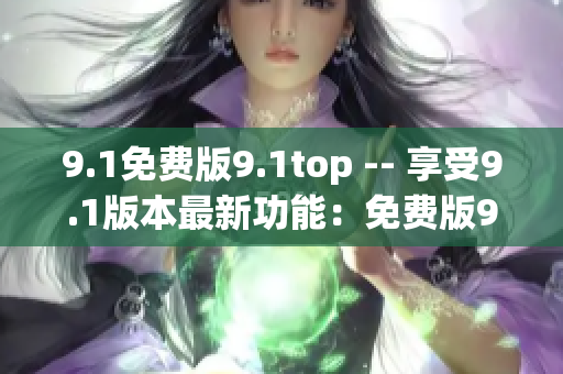 9.1免费版9.1top -- 享受9.1版本最新功能：免费版9.1top