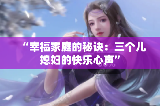 “幸福家庭的秘诀：三个儿媳妇的快乐心声”