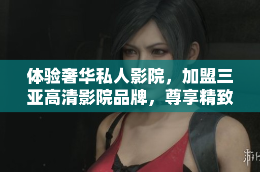 体验奢华私人影院，加盟三亚高清影院品牌，尊享精致视听盛宴，抢先查看加盟详情！