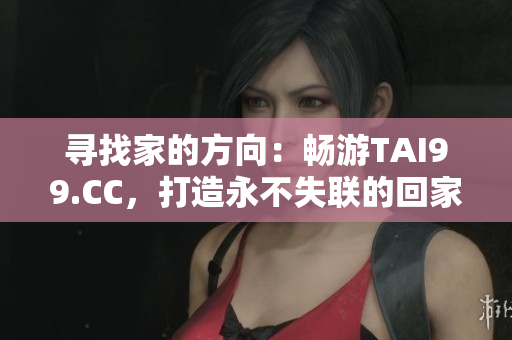 寻找家的方向：畅游TAI99.CC，打造永不失联的回家之路
