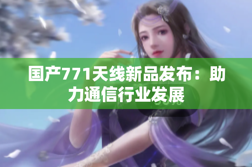 国产771天线新品发布：助力通信行业发展