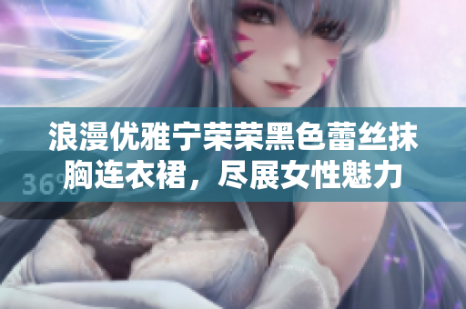 浪漫优雅宁荣荣黑色蕾丝抹胸连衣裙，尽展女性魅力