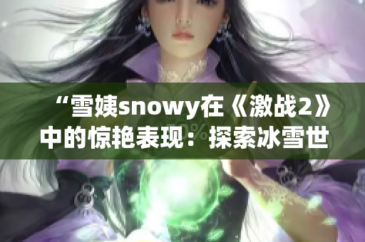 “雪姨snowy在《激战2》中的惊艳表现：探索冰雪世界的精彩冒险”