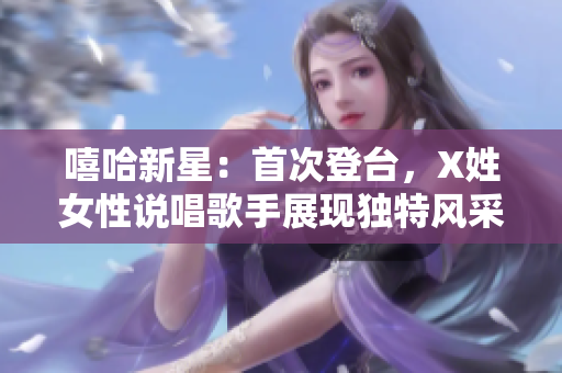 嘻哈新星：首次登台，X姓女性说唱歌手展现独特风采