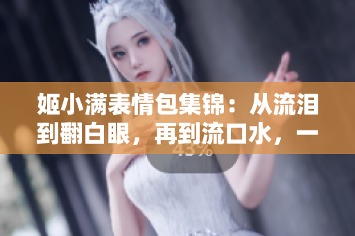 姬小满表情包集锦：从流泪到翻白眼，再到流口水，一切都在这里
