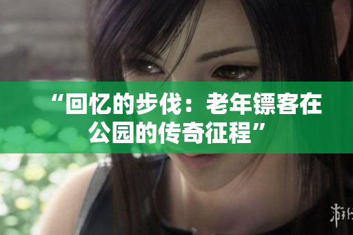 “回忆的步伐：老年镖客在公园的传奇征程”