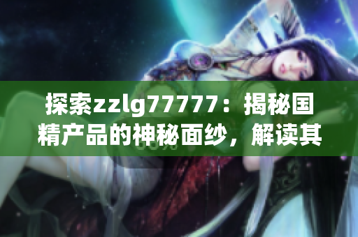 探索zzlg77777：揭秘国精产品的神秘面纱，解读其独特之处与行业价值