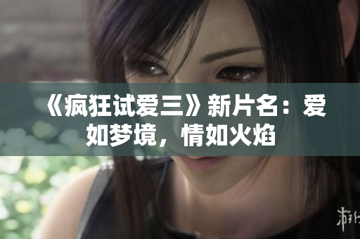 《疯狂试爱三》新片名：爱如梦境，情如火焰