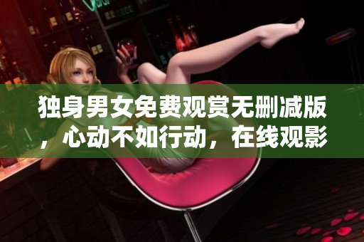 独身男女免费观赏无删减版，心动不如行动，在线观影畅享美好时光