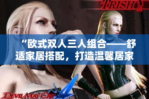 “欧式双人三人组合——舒适家居搭配，打造温馨居家空间”