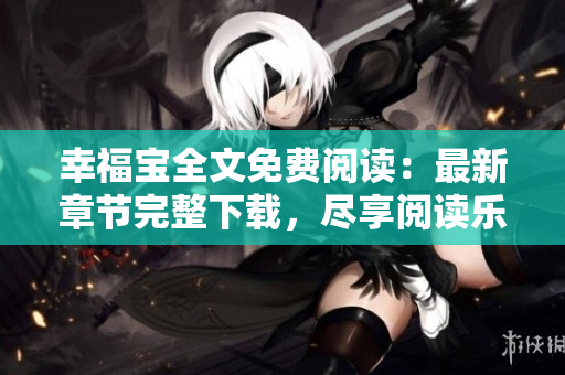 幸福宝全文免费阅读：最新章节完整下载，尽享阅读乐趣