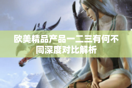 欧美精品产品一二三有何不同深度对比解析