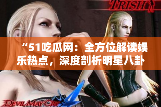 “51吃瓜网：全方位解读娱乐热点，深度剖析明星八卦”