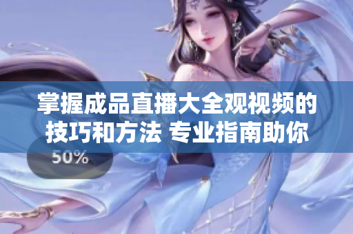 掌握成品直播大全观视频的技巧和方法 专业指南助你高效享受直播乐趣