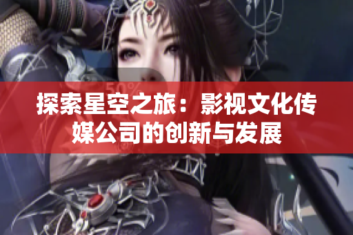 探索星空之旅：影视文化传媒公司的创新与发展