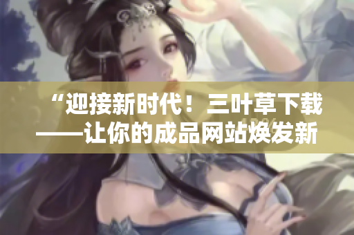 “迎接新时代！三叶草下载——让你的成品网站焕发新活力”