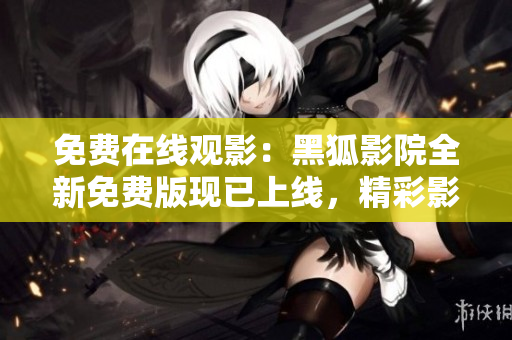 免费在线观影：黑狐影院全新免费版现已上线，精彩影片随时观看！