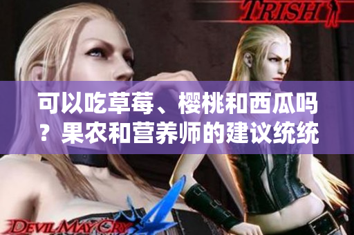 可以吃草莓、樱桃和西瓜吗？果农和营养师的建议统统告诉你