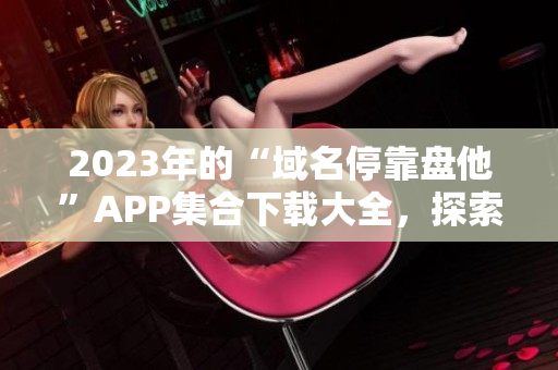 2023年的“域名停靠盘他”APP集合下载大全，探索完整资源。