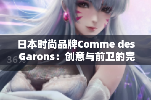 日本时尚品牌Comme des Garons：创意与前卫的完美结合