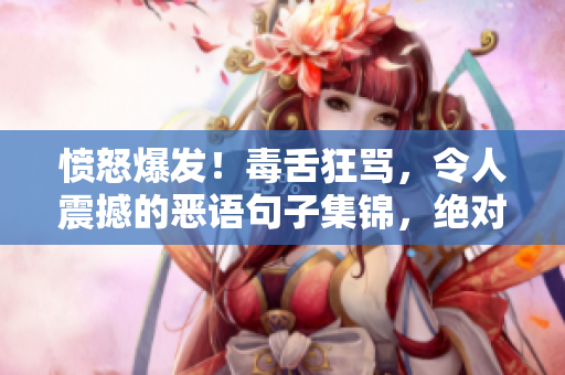 愤怒爆发！毒舌狂骂，令人震撼的恶语句子集锦，绝对不适合软弱者！