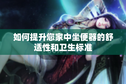 如何提升您家中坐便器的舒适性和卫生标准