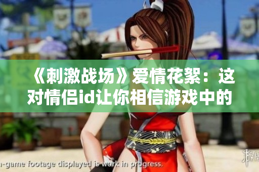 《刺激战场》爱情花絮：这对情侣id让你相信游戏中的真爱!
