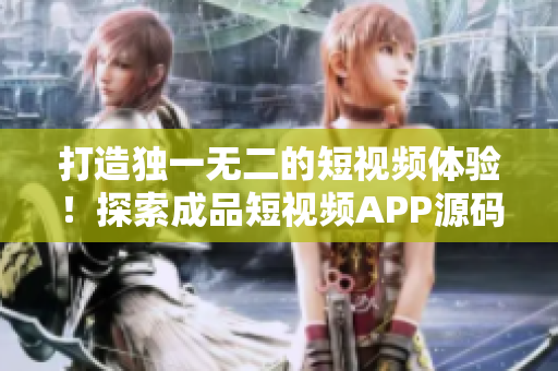 打造独一无二的短视频体验！探索成品短视频APP源码的独特之处