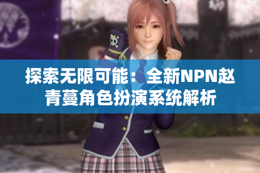 探索无限可能：全新NPN赵青蔓角色扮演系统解析