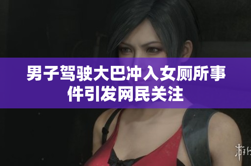 男子驾驶大巴冲入女厕所事件引发网民关注